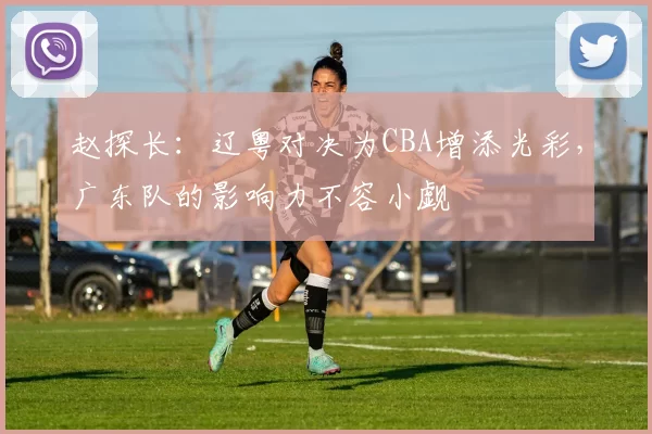 赵探长：辽粤对决为CBA增添光彩，广东队的影响力不容小觑