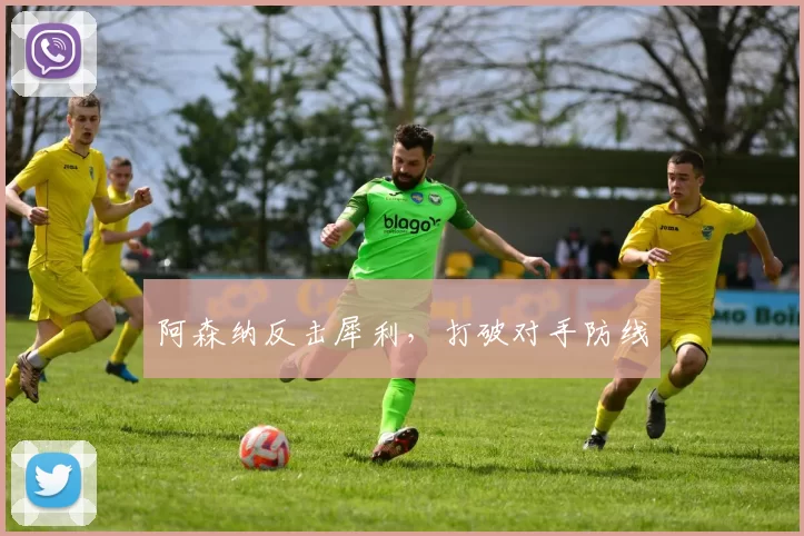 阿森纳反击犀利，打破对手防线